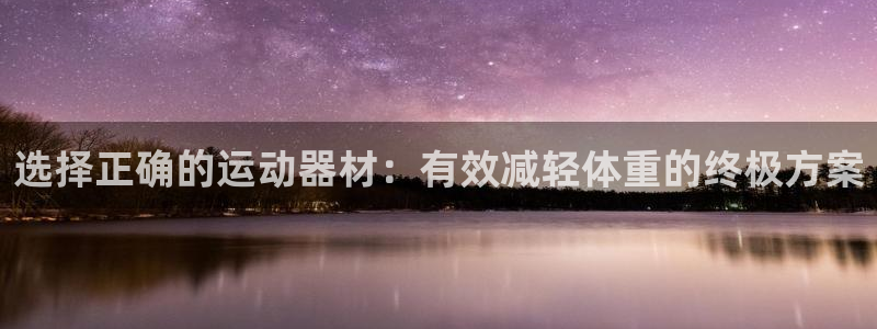 征途国际：选择正确的运动器材：有效减轻体重的终极方案