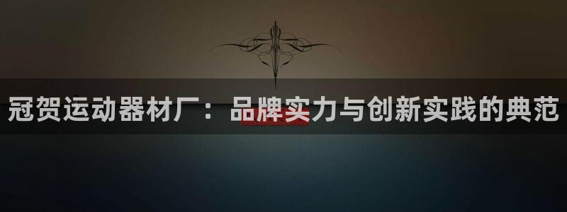 征途国际平台注册流程视频：冠贺运动器材厂：品牌实力与创新实践