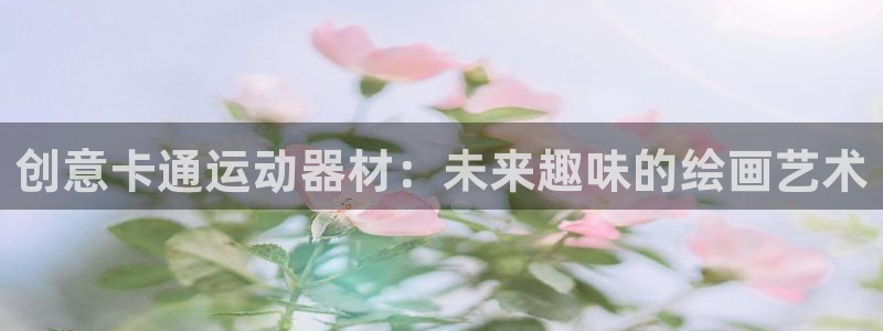 征途国际科技：创意卡通运动器材：未来趣味的绘画艺术