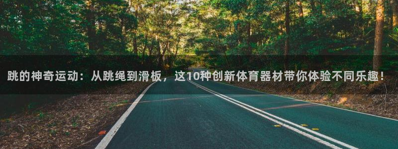 征途国际平台是正规平台吗：跳的神奇运动：从跳绳到滑板，这10