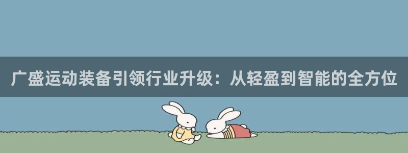 征途国际平台是正规平台吗：广盛运动装备引领行业升级：从轻盈到