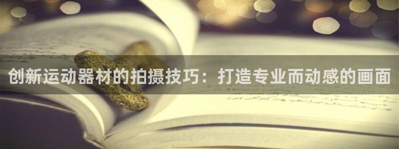 征途国际娱乐首页官网下载：创新运动器材的拍摄技巧：打造专业而