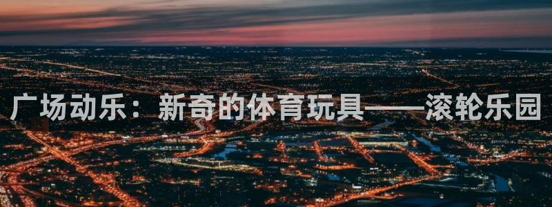 征途国际平台假的吗是真的吗：广场动乐：新奇的体育玩具——滚轮